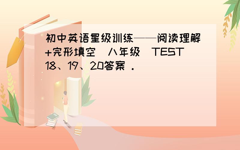 初中英语星级训练——阅读理解+完形填空(八年级)TEST18、19、20答案 .