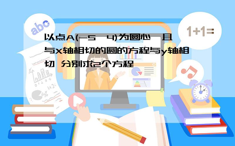 以点A(-5,4)为圆心,且与X轴相切的圆的方程与y轴相切 分别求2个方程