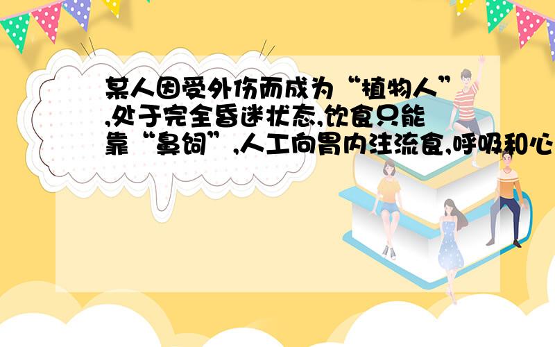 某人因受外伤而成为“植物人”,处于完全昏迷状态,饮食只能靠“鼻饲”,人工向胃内注流食,呼吸和心跳正常.请问他的中枢神经系统中,仍能保持正常功能的部位是A.脑干和脊髓B.小脑和脊髓C.