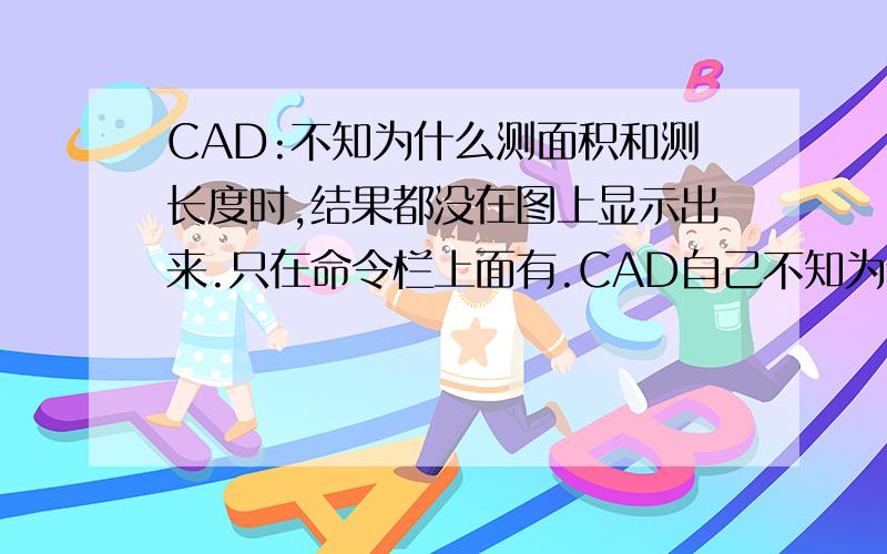 CAD:不知为什么测面积和测长度时,结果都没在图上显示出来.只在命令栏上面有.CAD自己不知为什么就恢复和以前一样了