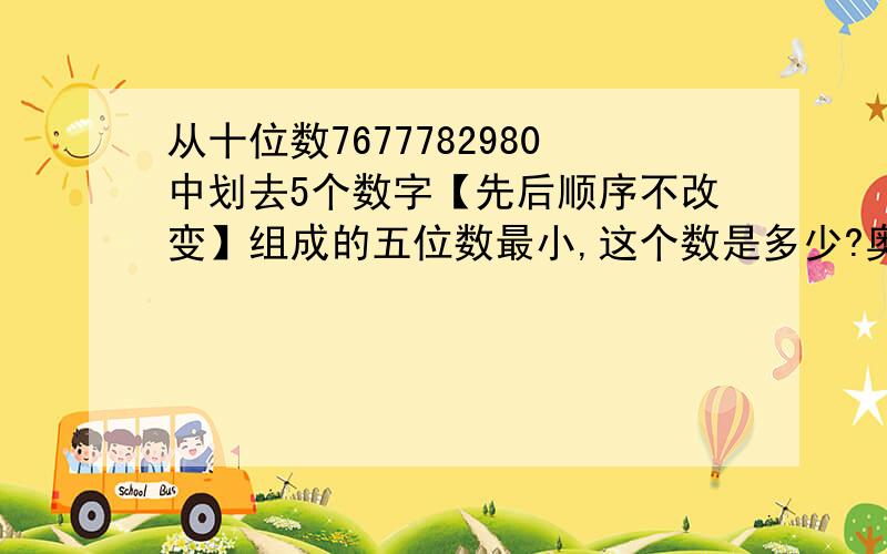 从十位数7677782980中划去5个数字【先后顺序不改变】组成的五位数最小,这个数是多少?奥数题