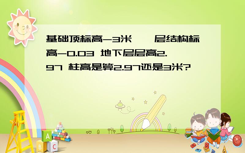 基础顶标高-3米,一层结构标高-0.03 地下层层高2.97 柱高是算2.97还是3米?