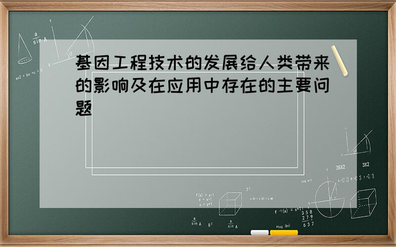 基因工程技术的发展给人类带来的影响及在应用中存在的主要问题