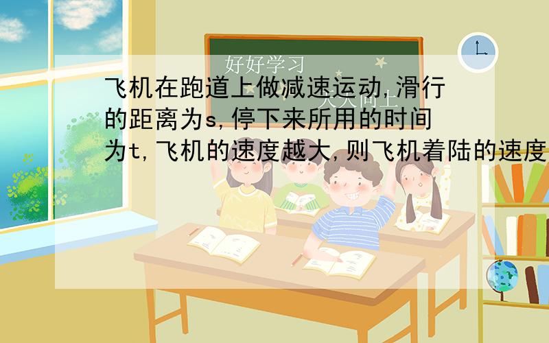 飞机在跑道上做减速运动,滑行的距离为s,停下来所用的时间为t,飞机的速度越大,则飞机着陆的速度是.AA.v＝s/t B.v＝2s/t C.v＞2s/t D.s/t＜v＜2s/t