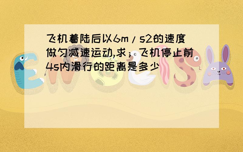 飞机着陆后以6m/s2的速度做匀减速运动,求；飞机停止前4s内滑行的距离是多少