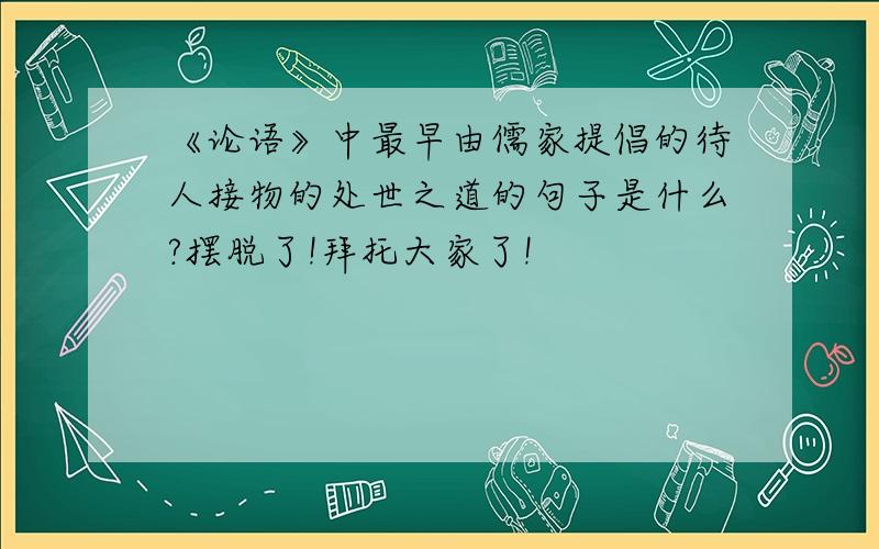 《论语》中最早由儒家提倡的待人接物的处世之道的句子是什么?摆脱了!拜托大家了!