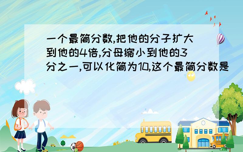 一个最简分数,把他的分子扩大到他的4倍,分母缩小到他的3分之一,可以化简为10,这个最简分数是