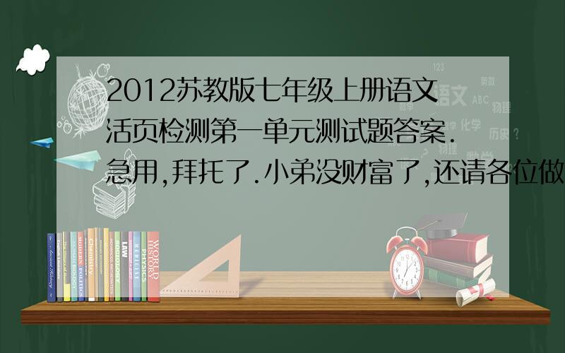 2012苏教版七年级上册语文活页检测第一单元测试题答案.急用,拜托了.小弟没财富了,还请各位做好人好事.