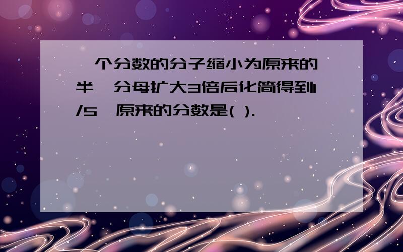 一个分数的分子缩小为原来的一半,分母扩大3倍后化简得到1/5,原来的分数是( ).