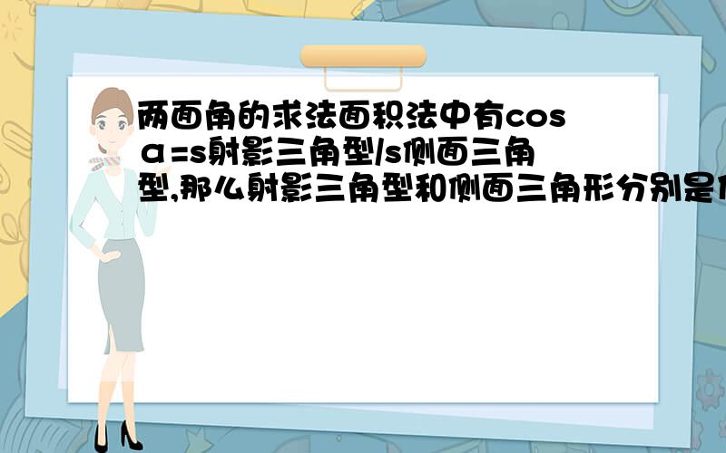 两面角的求法面积法中有cosα=s射影三角型/s侧面三角型,那么射影三角型和侧面三角形分别是什么?