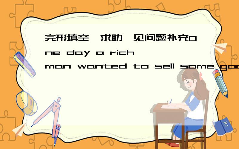 完形填空,求助,见问题补充One day a rich man wanted to sell some goods(物品) in another town and buy some things there. He _1_ to take ten servants(仆人) with him. They would carry the goods and also some _2_ to eat on their way. The ric