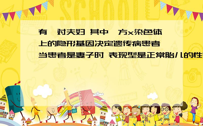 有一对夫妇 其中一方x染色体上的隐形基因决定遗传病患者 当患者是妻子时 表现型是正常胎儿的性别因该是