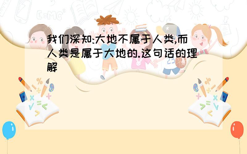 我们深知:大地不属于人类,而人类是属于大地的.这句话的理解