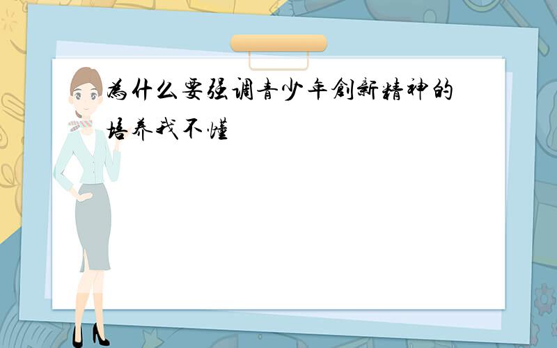 为什么要强调青少年创新精神的培养我不懂