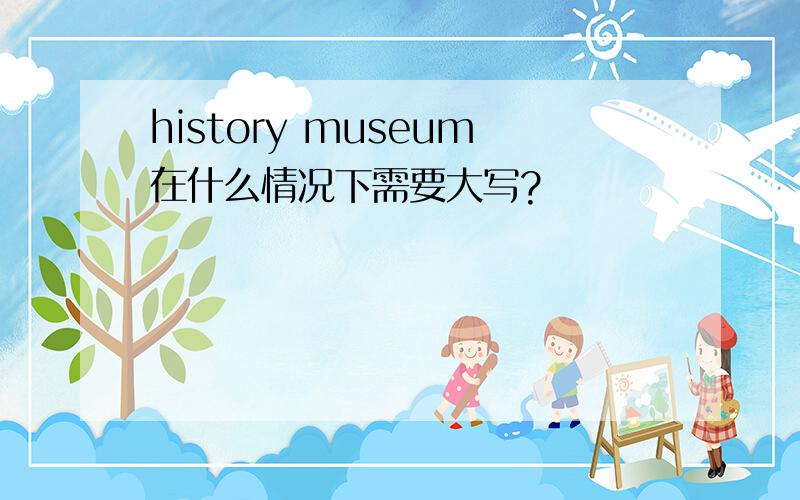 history museum在什么情况下需要大写?