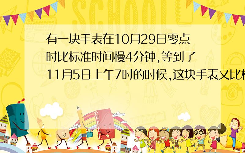 有一块手表在10月29日零点时比标准时间慢4分钟,等到了11月5日上午7时的时候,这块手表又比标准时间快了3分钟,那么在这个过程中,几月几日几时这块手表指向正确的时间?