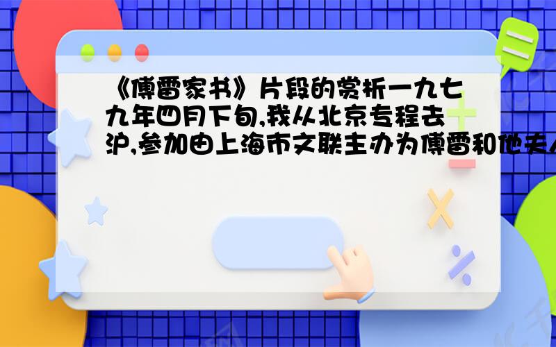 《傅雷家书》片段的赏析一九七九年四月下旬,我从北京专程去沪,参加由上海市文联主办为傅雷和他夫人朱梅馥同志平反昭雪的骨灰安葬仪式.当我到达几小时之后,他们的儿子,去国二十余年