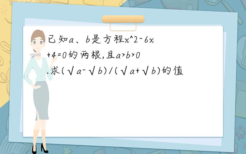 已知a、b是方程x^2-6x+4=0的两根,且a>b>0.求(√a-√b)/(√a+√b)的值