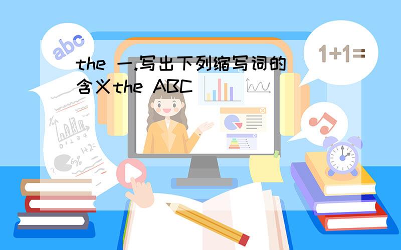 the 一.写出下列缩写词的含义the ABC（）