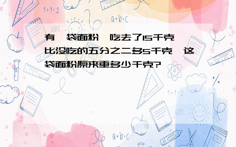 有一袋面粉,吃去了15千克,比没吃的五分之二多5千克,这袋面粉原来重多少千克?