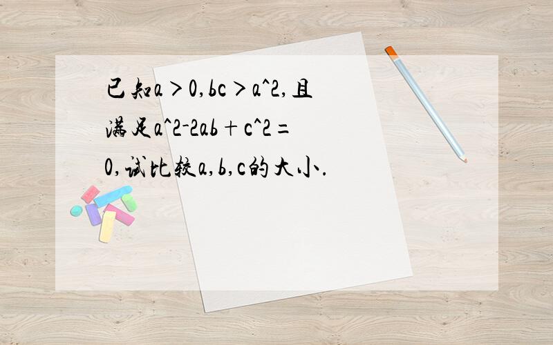 已知a＞0,bc＞a^2,且满足a^2-2ab+c^2=0,试比较a,b,c的大小.