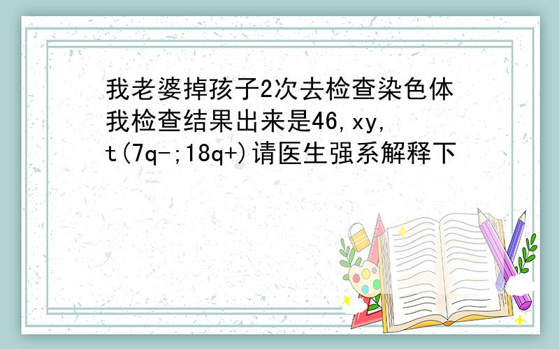 我老婆掉孩子2次去检查染色体我检查结果出来是46,xy,t(7q-;18q+)请医生强系解释下