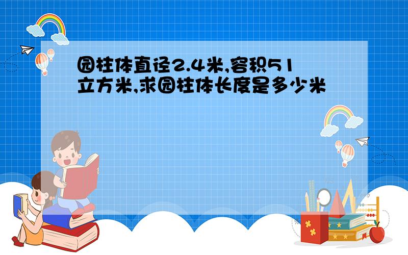 园柱体直径2.4米,容积51立方米,求园柱体长度是多少米