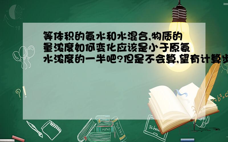 等体积的氨水和水混合,物质的量浓度如何变化应该是小于原氨水浓度的一半吧?但是不会算,望有计算步骤