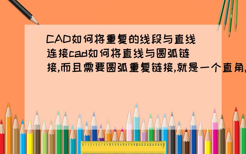 CAD如何将重复的线段与直线连接cad如何将直线与圆弧链接,而且需要圆弧重复链接,就是一个直角,倒圆角后,将圆弧在画一遍,然后再连接起来,做好后切割图的效果是圆角切割两遍或者三遍（是