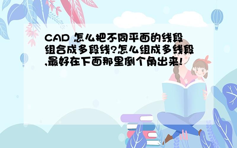 CAD 怎么把不同平面的线段组合成多段线?怎么组成多线段,最好在下面那里倒个角出来!