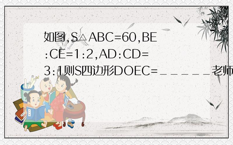 如图,S△ABC=60,BE:CE=1:2,AD:CD=3:1则S四边形DOEC=_____老师写的式子是作辅助线DF平行于AFS△AEC/S△ABE=CE/BE=2/1这一步是为什么?还有DO 为什么是3y,BO为什么是2y