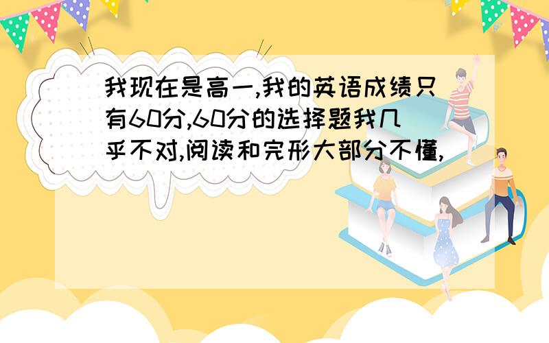 我现在是高一,我的英语成绩只有60分,60分的选择题我几乎不对,阅读和完形大部分不懂,