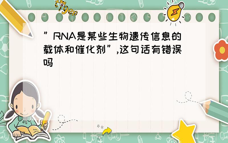 ”RNA是某些生物遗传信息的载体和催化剂”,这句话有错误吗