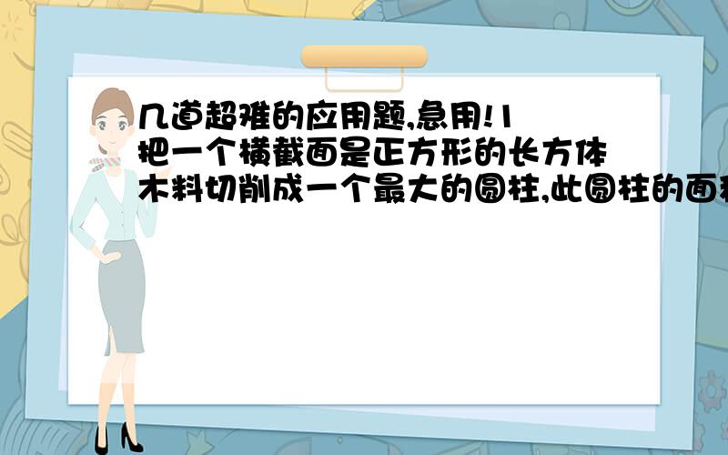 几道超难的应用题,急用!1 把一个横截面是正方形的长方体木料切削成一个最大的圆柱,此圆柱的面积是32.97平方厘米,底面直径与高的比是1：3,原长方体的表面积是多少平方厘米?2 ：甲乙两车