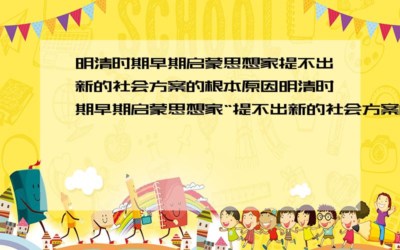 明清时期早期启蒙思想家提不出新的社会方案的根本原因明清时期早期启蒙思想家“提不出新的社会方案的根本原因”是什么