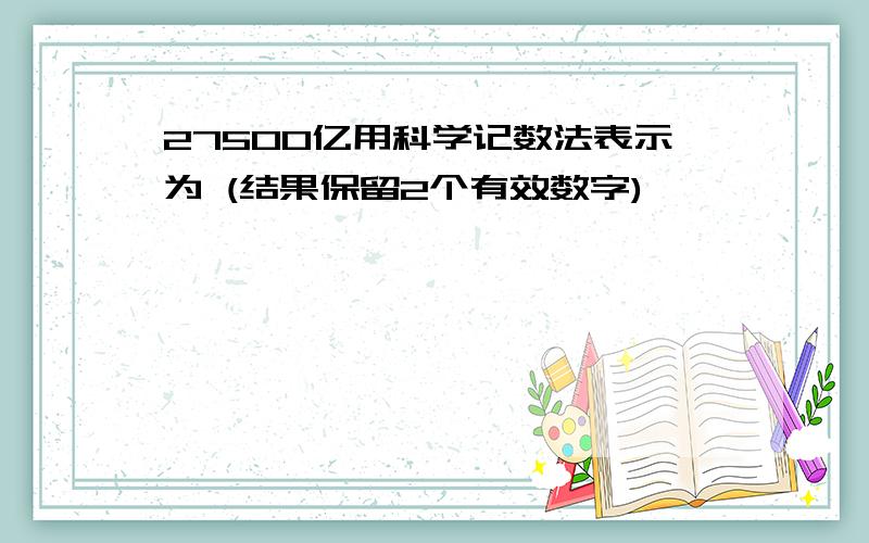 27500亿用科学记数法表示为 (结果保留2个有效数字)