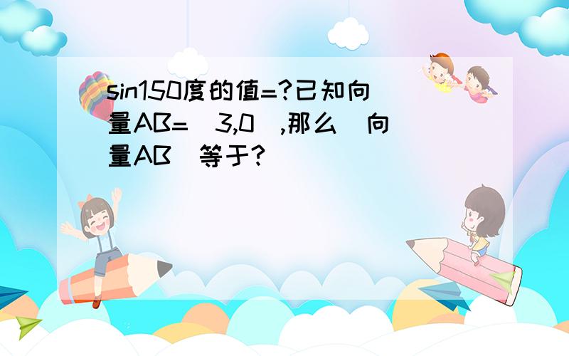 sin150度的值=?已知向量AB=(3,0),那么|向量AB|等于?