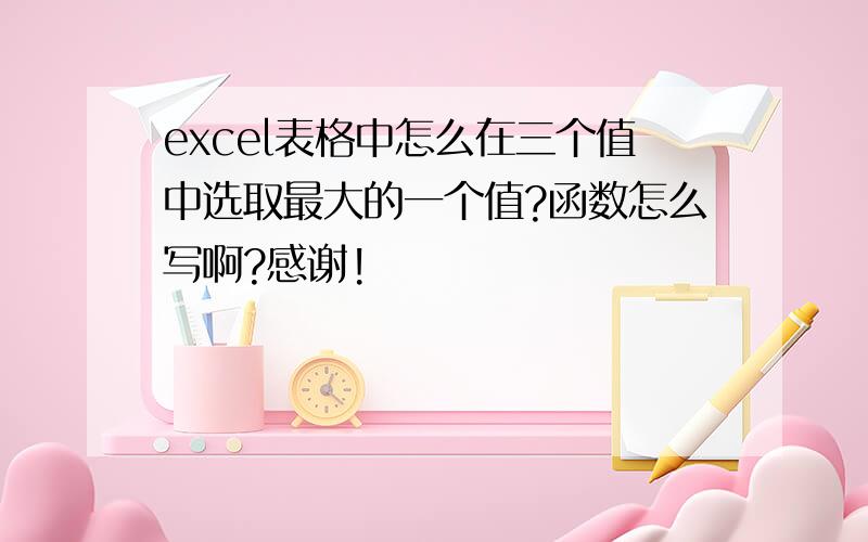 excel表格中怎么在三个值中选取最大的一个值?函数怎么写啊?感谢!