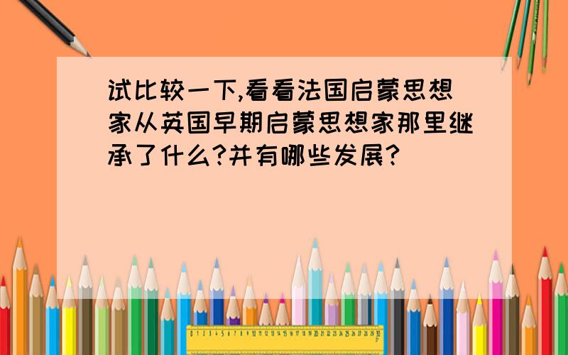 试比较一下,看看法国启蒙思想家从英国早期启蒙思想家那里继承了什么?并有哪些发展?