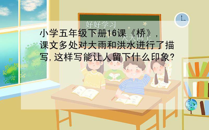 小学五年级下册16课《桥》,课文多处对大雨和洪水进行了描写,这样写能让人留下什么印象?