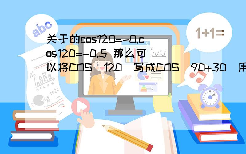 关于的cos120=-0.cos120=-0.5 那么可以将COS(120)写成COS(90+30)用 纵变横不变,符号看象限来化简.==SIN(30）=0.5 (SIN一二象限为正啊!90+30不是在第二象限么?).好奇怪.有用COS(180-60)化简=-0.5..难道是哪里搞错