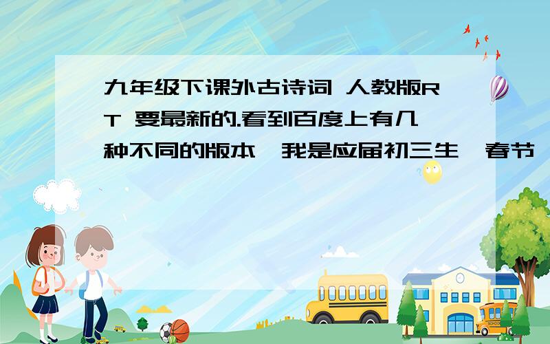 九年级下课外古诗词 人教版RT 要最新的.看到百度上有几种不同的版本,我是应届初三生,春节一过就上九年级下册.