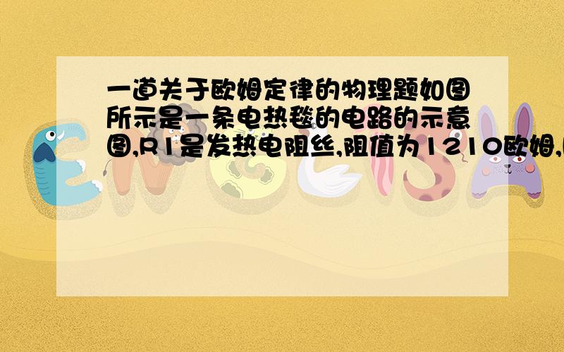 一道关于欧姆定律的物理题如图所示是一条电热毯的电路的示意图,R1是发热电阻丝,阻值为1210欧姆,R2是串联在电路中的限温电阻,阻值是990欧姆,S是控温开关.开关S闭合时,处于高温档,此时电路