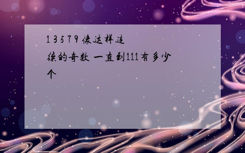 1 3 5 7 9 像这样连续的奇数 一直到111有多少个