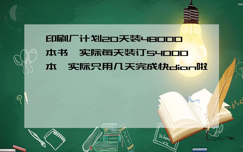 印刷厂计划20天装48000本书,实际每天装订54000本,实际只用几天完成快dian啦