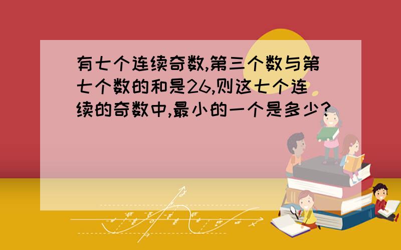 有七个连续奇数,第三个数与第七个数的和是26,则这七个连续的奇数中,最小的一个是多少?