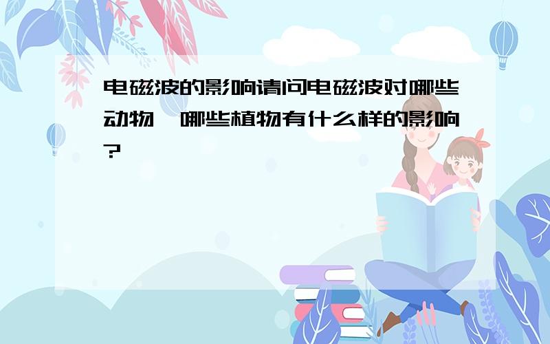 电磁波的影响请问电磁波对哪些动物、哪些植物有什么样的影响?