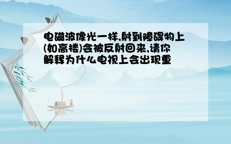 电磁波像光一样,射到障碍物上(如高楼)会被反射回来,请你解释为什么电视上会出现重