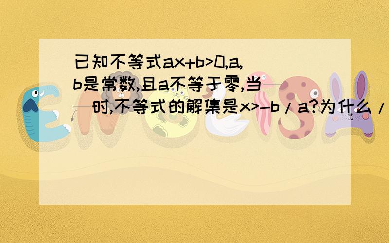 已知不等式ax+b>0,a,b是常数,且a不等于零,当——时,不等式的解集是x>-b/a?为什么/