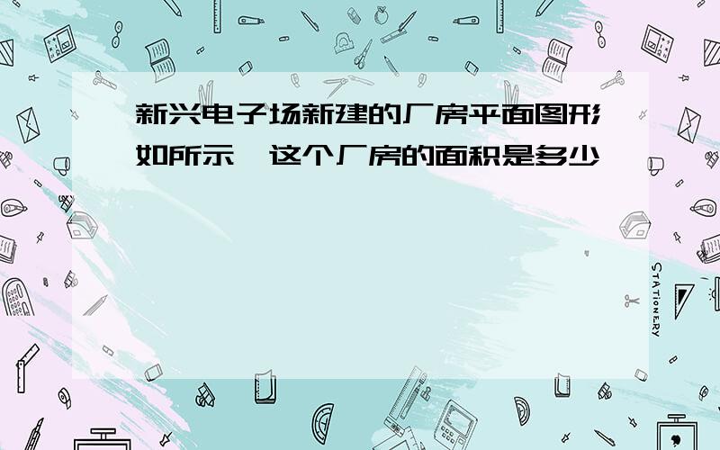 新兴电子场新建的厂房平面图形如所示,这个厂房的面积是多少